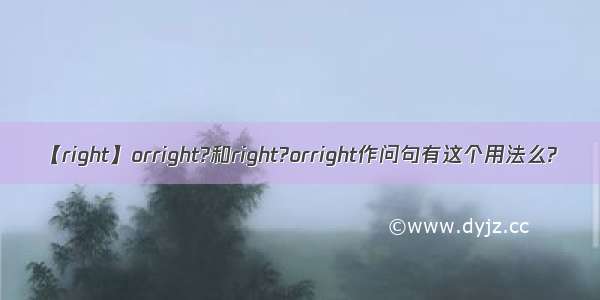 【right】orright?和right?orright作问句有这个用法么?