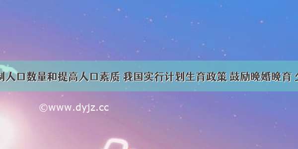 为了控制人口数量和提高人口素质 我国实行计划生育政策 鼓励晚婚晚育 少生优生