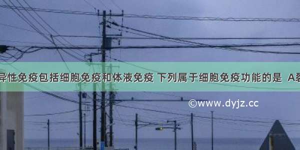 人体的特异性免疫包括细胞免疫和体液免疫 下列属于细胞免疫功能的是  A裂解病毒感