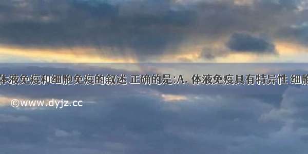 下列关于体液免疫和细胞免疫的叙述 正确的是:A. 体液免疫具有特异性 细胞免疫没有