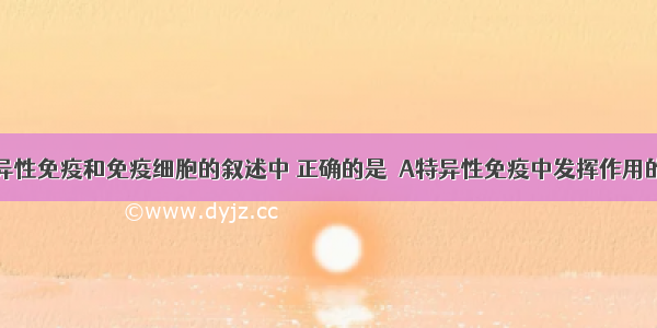 下有关特异性免疫和免疫细胞的叙述中 正确的是  A特异性免疫中发挥作用的都是淋巴