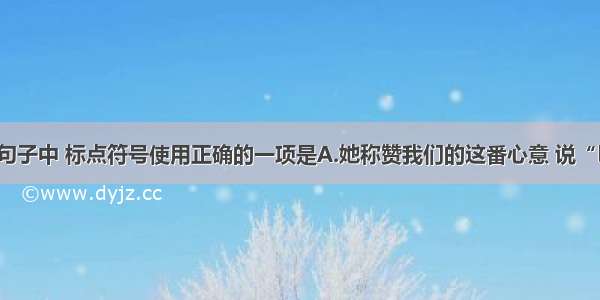 单选题下列句子中 标点符号使用正确的一项是A.她称赞我们的这番心意 说“巴金准高兴”