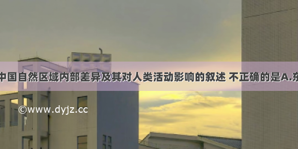 单选题有关中国自然区域内部差异及其对人类活动影响的叙述 不正确的是A.东北地区因气