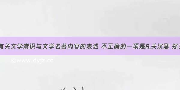 单选题下列有关文学常识与文学名著内容的表述 不正确的一项是A.关汉卿 郑光祖 白朴 马