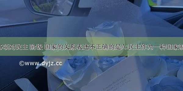 单选题下列各项对民主 阶级 国家的关系表述不正确的是A.民主作为一种国家制度 具有鲜明