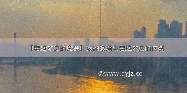 【奔腾不息的意思】波翻浪涌与奔腾不息的区别