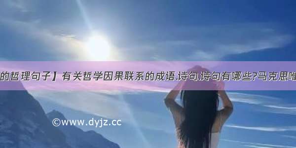 【关于因果的哲理句子】有关哲学因果联系的成语.诗句.诗句有哪些?马克思唯物主义哲学!