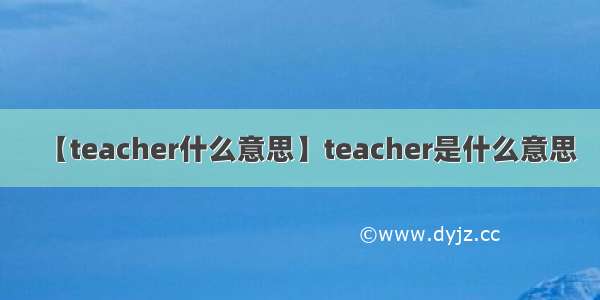 【teacher什么意思】teacher是什么意思