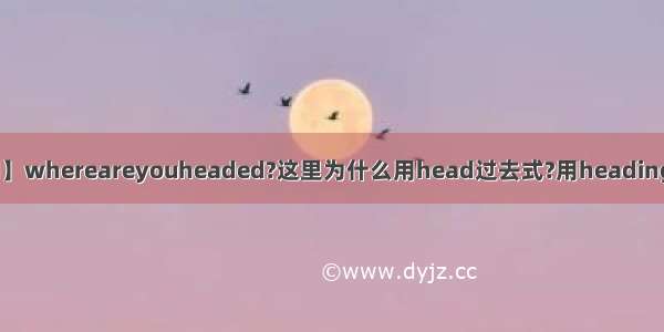 【headed】whereareyouheaded?这里为什么用head过去式?用heading是一样的...