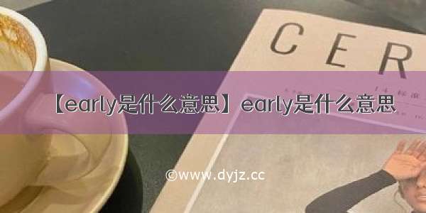 【early是什么意思】early是什么意思