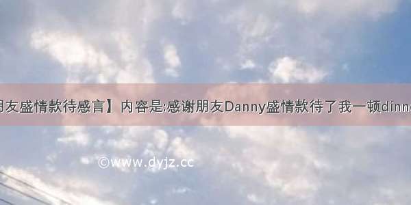 【感谢朋友盛情款待感言】内容是:感谢朋友Danny盛情款待了我一顿dinner.100字...