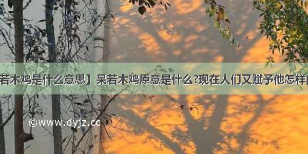 【呆若木鸡是什么意思】呆若木鸡原意是什么?现在人们又赋予他怎样的含义