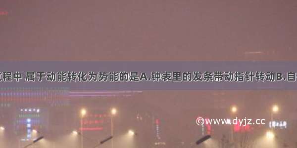 单选题下列过程中 属于动能转化为势能的是A.钟表里的发条带动指针转动B.自行车在水平地