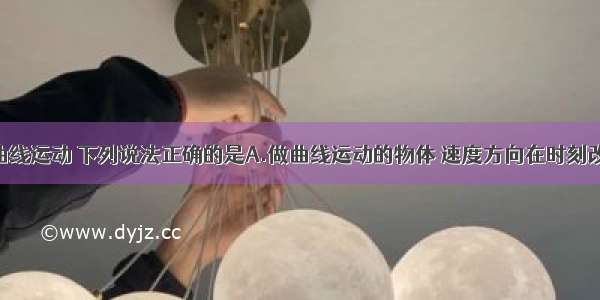 单选题关于曲线运动 下列说法正确的是A.做曲线运动的物体 速度方向在时刻改变B.做曲线