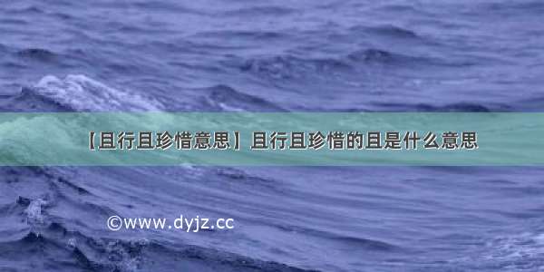 【且行且珍惜意思】且行且珍惜的且是什么意思