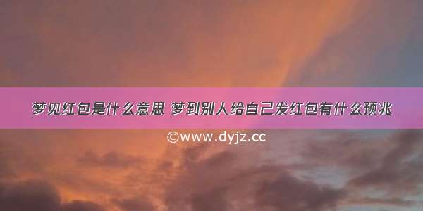 梦见红包是什么意思 梦到别人给自己发红包有什么预兆