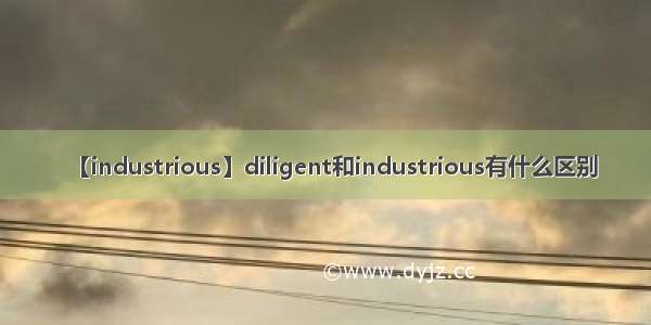 【industrious】diligent和industrious有什么区别