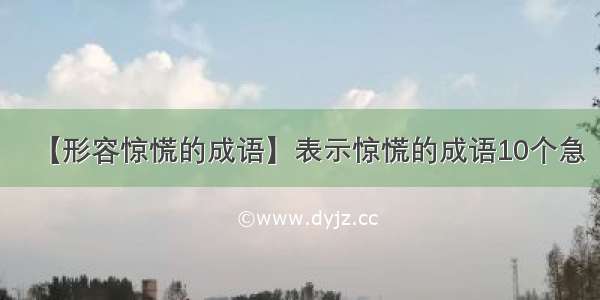 【形容惊慌的成语】表示惊慌的成语10个急