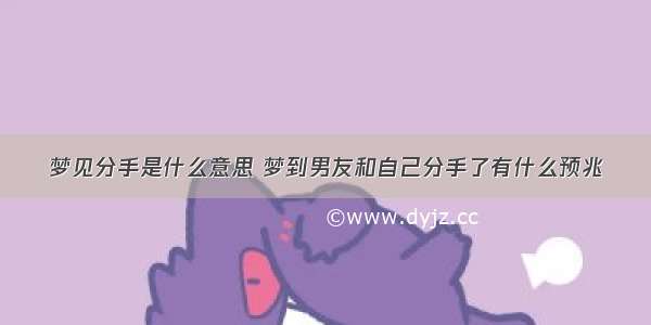 梦见分手是什么意思 梦到男友和自己分手了有什么预兆