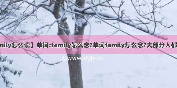 【family怎么读】单词:family怎么念?单词family怎么念?大部分人都是念...