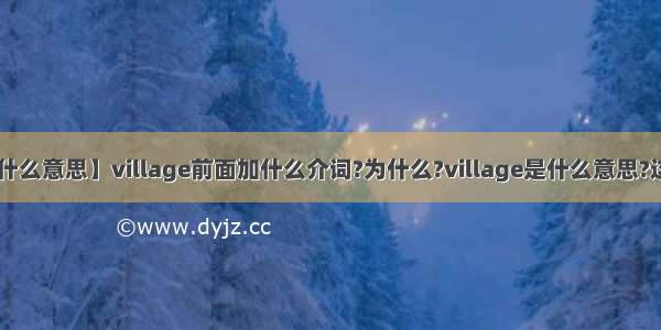 【village是什么意思】village前面加什么介词?为什么?village是什么意思?这个句子是:I...