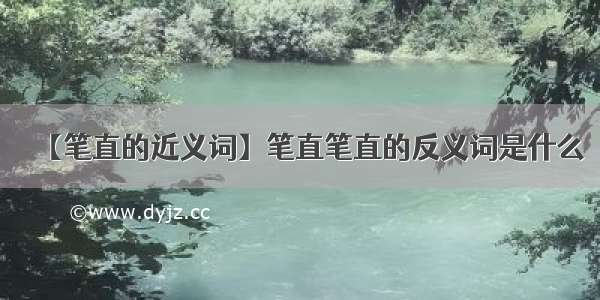 【笔直的近义词】笔直笔直的反义词是什么