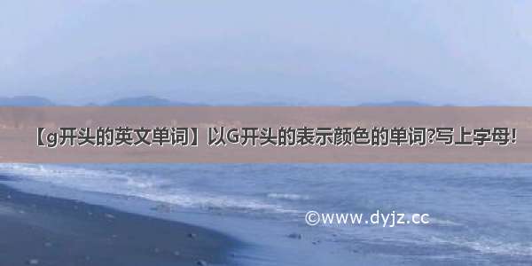 【g开头的英文单词】以G开头的表示颜色的单词?写上字母!