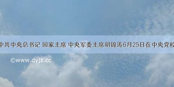 单选题中共中央总书记 国家主席 中央军委主席胡锦涛6月25日在中央党校省部级