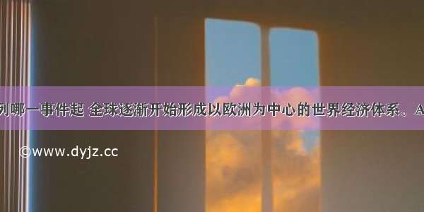 单选题从下列哪一事件起 全球逐渐开始形成以欧洲为中心的世界经济体系。A.新航路的开