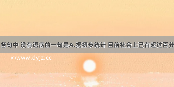 单选题下列各句中 没有语病的一句是A.据初步统计 目前社会上已有超过百分之二十左右