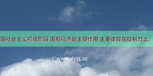 单选题在我国社会主义初级阶段 国有经济起主导作用 主要体现在控制力上。对国有经济