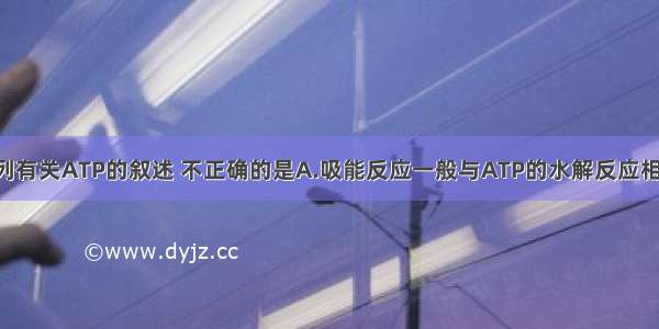 单选题下列有关ATP的叙述 不正确的是A.吸能反应一般与ATP的水解反应相联系B.AT