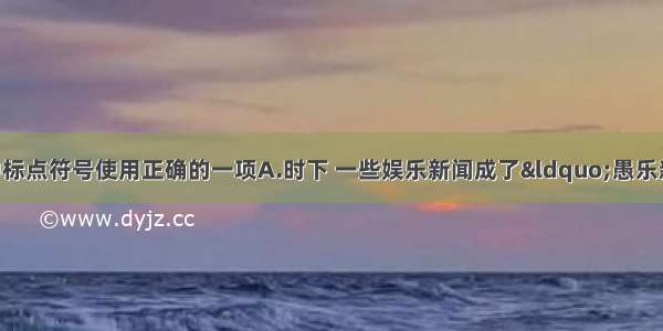 单选题下列句子中标点符号使用正确的一项A.时下 一些娱乐新闻成了“愚乐新闻” 有些