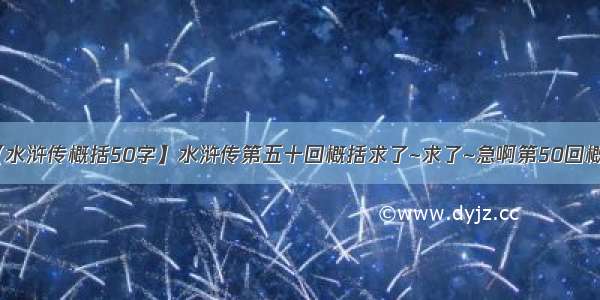 【水浒传概括50字】水浒传第五十回概括求了~求了~急啊第50回概括