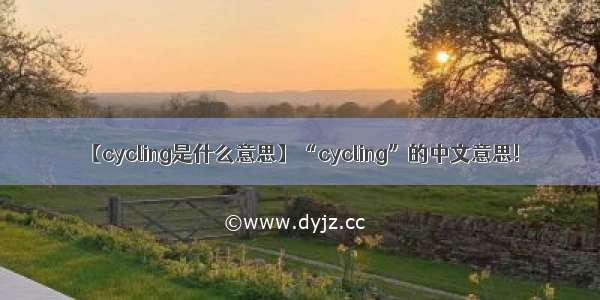 【cycling是什么意思】“cycling”的中文意思!