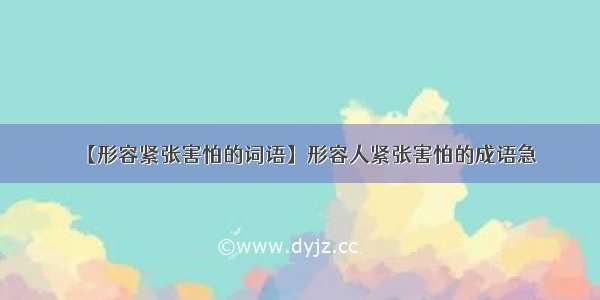 【形容紧张害怕的词语】形容人紧张害怕的成语急