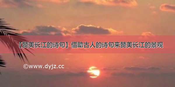 【赞美长江的诗句】借助古人的诗句来赞美长江的景观