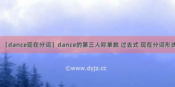 【dance现在分词】dance的第三人称单数 过去式 现在分词形式