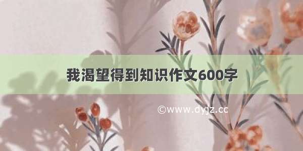 我渴望得到知识作文600字