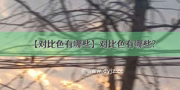 【对比色有哪些】对比色有哪些?