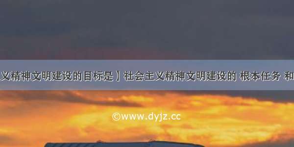 【社会主义精神文明建设的目标是】社会主义精神文明建设的 根本任务 和 目标 分别