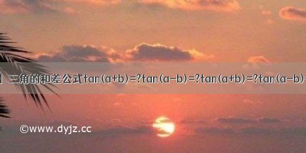 【tan公式】三角的和差公式tan(a+b)=?tan(a-b)=?tan(a+b)=?tan(a-b)=?tan(...
