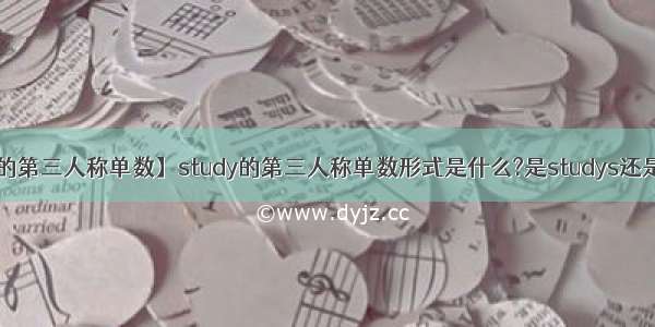 【study的第三人称单数】study的第三人称单数形式是什么?是studys还是studies?