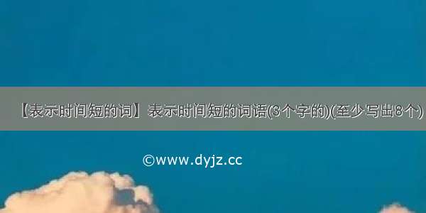 【表示时间短的词】表示时间短的词语(3个字的)(至少写出8个)