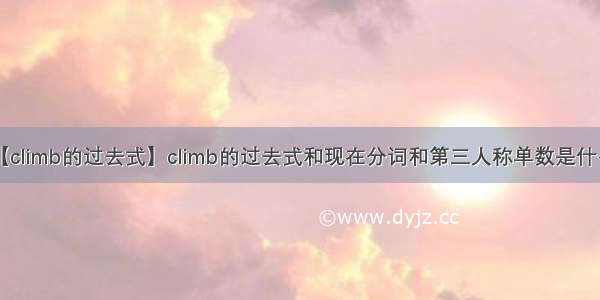 【climb的过去式】climb的过去式和现在分词和第三人称单数是什么?