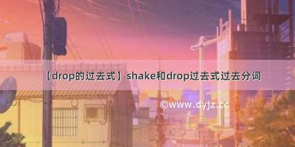 【drop的过去式】shake和drop过去式过去分词