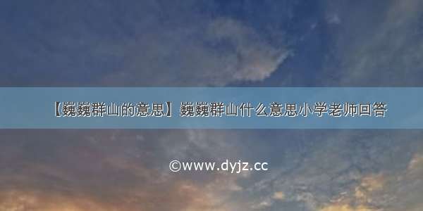 【巍巍群山的意思】巍巍群山什么意思小学老师回答