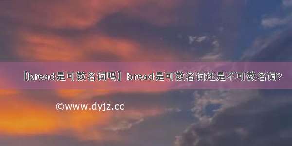 【bread是可数名词吗】bread是可数名词还是不可数名词?