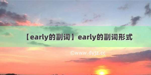 【early的副词】early的副词形式