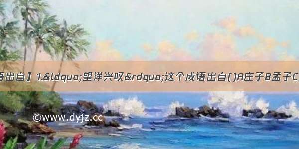 【望洋兴叹这个成语出自】1.&ldquo;望洋兴叹&rdquo;这个成语出自()A庄子B孟子C论语D史记2.我国先